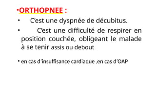 •ORTHOPNEE :
• C’est une dyspnée de décubitus.
• C’est une difficulté de respirer en
position couchée, obligeant le malade
à se tenir assis ou debout
• en cas d’insuffisance cardiaque ,en cas d’OAP
 
