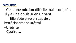 DYSURIE :
C’est une miction difficile mais complète.
Il y a une douleur en urinant.
Elle s’observe en cas de :
-Rétrécissement urétral.
---Urétrite.
-Cystite….
 