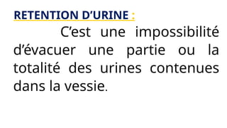 RETENTION D’URINE :
C’est une impossibilité
d’évacuer une partie ou la
totalité des urines contenues
dans la vessie.
 