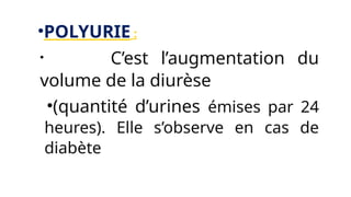 •POLYURIE :
• C’est l’augmentation du
volume de la diurèse
•(quantité d’urines émises par 24
heures). Elle s’observe en cas de
diabète
 