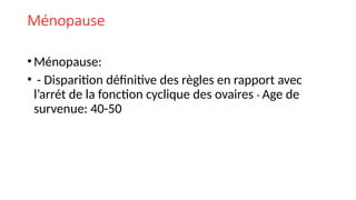Ménopause
•Ménopause:
• - Disparition définitive des règles en rapport avec
l’arrét de la fonction cyclique des ovaires - Age de
survenue: 40-50
 