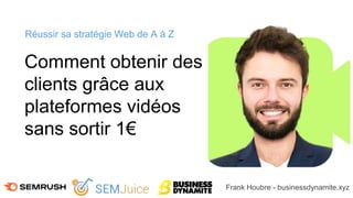 Comment obtenir des
clients grâce aux
plateformes vidéos
sans sortir 1€
Réussir sa stratégie Web de A à Z
Frank Houbre - businessdynamite.xyz
 