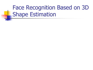 Face Recognition Based on 3D
Shape Estimation
 