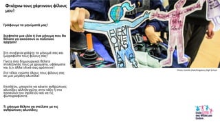 Φτιάχνω τουσ χάρτινουσ φίλουσ
μου!
Γράφουμε τα μθνφματά μασ!
Σκεφτείτε μια ιδζα ι ζνα μινυμα που κα
κζλατε να ακοφςουν οι πολιτικοί
αρχθγοί!
Στθ ςυνζχεια γράψτε το μινυμά ςασ και
ηωγραφίςτε τουσ φίλουσ ςασ!
Γίνετε όςο δθμιουργικοί κζλετε
ςτολίηοντάσ τουσ με χρϊματα, υφάςματα
και ό,τι άλλα υλικά ςασ αρζςουνε!
Στο τζλοσ ενϊςτε όλουσ τουσ φίλουσ ςασ
ςε μια μεγάλθ αλυςίδα!
Επιπλζον, μπορείτε να κάνετε ανκρϊπινεσ
αλυςίδεσ αλλθλεγγφθσ ςτθν τάξθ ι ςτο
προαφλιο του ςχολείου και να τισ
φωτογραφίςετε.
Τι μινυμα κζλετε να ςτείλετε με τισ
ανκρϊπινεσ αλυςίδεσ;
Photo: Camille Shah/Kingsbury High School
 