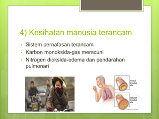 4) Kesihatan manusia terancam
• Sistem pernafasan terancam
• Karbon monoksida-gas meracuni
• Nitrogen dioksida-edema dan pendarahan
pulmonari
 