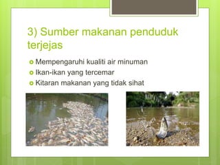 3) Sumber makanan penduduk
terjejas
 Mempengaruhi kualiti air minuman
 Ikan-ikan yang tercemar
 Kitaran makanan yang tidak sihat
 