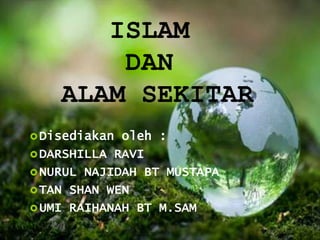 ISLAM
DAN
ALAM SEKITAR
Disediakan oleh :
DARSHILLA RAVI
NURUL NAJIDAH BT MUSTAPA
TAN SHAN WEN
UMI RAIHANAH BT M.SAM
 