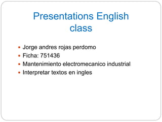 Presentations English
class
 Jorge andres rojas perdomo
 Ficha: 751436
 Mantenimiento electromecanico industrial
 Interpretar textos en ingles
 