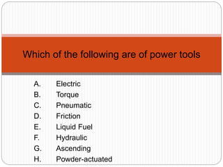 A. Electric
B. Torque
C. Pneumatic
D. Friction
E. Liquid Fuel
F. Hydraulic
G. Ascending
H. Powder-actuated
Which of the following are of power tools
 