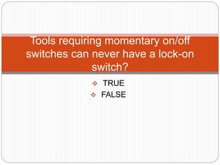  TRUE
 FALSE
Tools requiring momentary on/off
switches can never have a lock-on
switch?
 