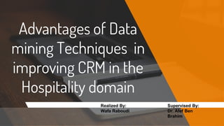 Advantages of Data
mining Techniques in
improving CRM in the
Hospitality domain
Realized By:
Wafa Raboudi
Supervised By:
Dr. Afef Ben
Brahim
 