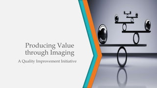 Producing Value
through Imaging
A Quality Improvement Initiative
 