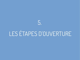 5.
LES ÉTAPES D'OUVERTURE
 