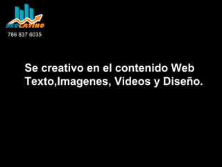 786 837 6035

Se creativo en el contenido Web:
Texto,Imagenes, Videos y Diseño.

 
