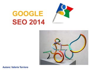 GOOGLE
SEO 2014

Autore: Valerio Torriero

 