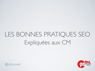 LES BONNES PRATIQUES SEO
Expliquées aux CM
C mmunity Managers
de Lyon@vtbouvier
 