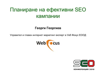 Планиране на ефективни  SEO  кампании Георги Георгиев Управител и главен интернет маркетинг експерт в Уеб Фокус ЕООД 