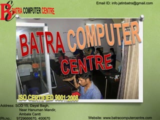 Address: SCO 15, Dayal Bagh,
Near Hanuman Mandir,
Ambala Cantt
Ph.no.: 9729666670, 400670 Website: www.batracomputercentre.com
Email ID: info.jatinbatra@gmail.com
 