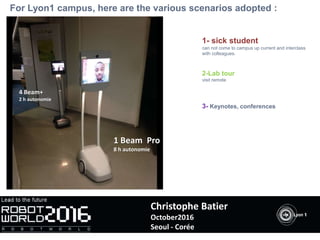 1- sick student
can not come to campus up current and interclass
with colleagues.
2-Lab tour
visit remote
3- Keynotes, conferences
For Lyon1 campus, here are the various scenarios adopted :
1 Beam Pro
8 h autonomie
4 Beam+
2 h autonomie
Christophe Batier
October2016
Seoul - Corée
 