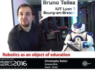 Robotics as an object of education
Christophe Batier
October2016
Seoul - Corée
 