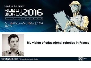 Christophe Batier / October2016 / Seoul - Corée
My vision of educational robotics in France
 