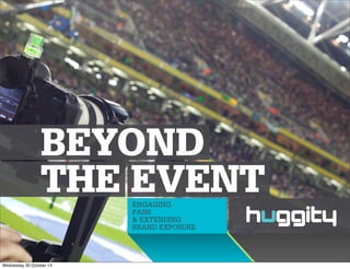 BEYOND
THE EVENT
ENGAGING
FANS
& EXTENDING
BRAND EXPOSURE

Wednesday 30 October 13

 
