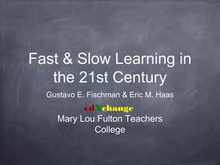 Fast & Slow Learning in 
the 21st Century 
Gustavo E. Fischman & Eric M. Haas 
edXchange 
Mary Lou Fulton Teachers 
College 
 
