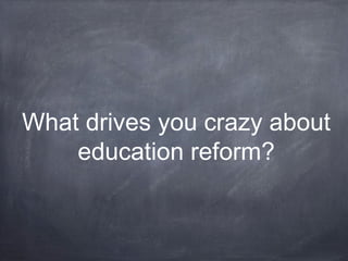 What drives you crazy about 
education reform? 
 