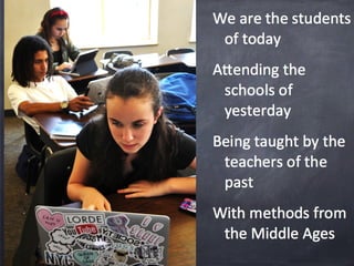 We are the students 
of today 
Attending the schools 
of yesterday 
Being taught by the 
teachers of the past 
With methods from 
the Middle Ages 
To solve the 
problems of the 
future! 
 
