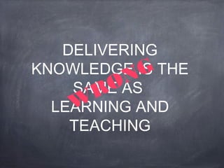 DELIVERING 
WRONG 
KNOWLEDGE IS THE 
SAME AS 
LEARNING AND 
TEACHING 
 