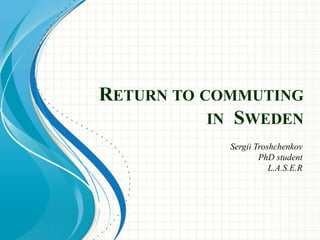 RETURN TO COMMUTING
IN SWEDEN
Sergii Troshchenkov
PhD student
L.A.S.E.R
 