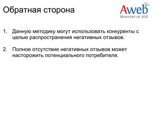 Обратная сторона

1. Данную методику могут использовать конкуренты с
   целью распространения негативных отзывов.

2. Полное отсутствие негативных отзывов может
   насторожить потенциального потребителя.
 