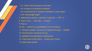 6.7. Линк сока {вътрешни линкове}²
6.8. Анкори на вътрешни линкове²
6.9. Споменатите от бързата проверка и много други
6.10. Knowledge Graph²
7. Дублирани менюта - мобилни и десктоп → CTR + U
8. Скрит текст → сайт бар → история
9. Pop up
10. H6 → любимо на дизайнерите за стилизация
11. Копиран дизайн, загазили сте {архиктектура} → Google²
12. Количество и качество на код
13. Добавяне на дублирано съдържание
14. Структура на уеб-сайта → плоска до 4 клика
15. Адаптивен дизайн
 