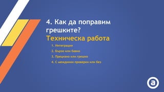 4. Как да поправим
грешките?
Техническа работа
1. Интеграция
2. Бързо или бавно
3. Прецизно или грешно
4. С междинни проверки или без
 