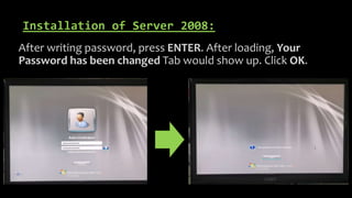 Installation of Server 2008:
After writing password, press ENTER. After loading, Your
Password has been changed Tab would show up. Click OK.
 