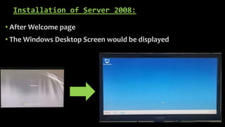 Installation of Server 2008:
• After Welcome page
• The Windows Desktop Screen would be displayed
 