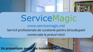 ServiceMagic 
www.servicemagic.md 
Servicii profesionale de curatenie pentru birou&spatii 
comerciale la preturi mici! 
Va prezentam serviciile noastre&tarife: 
 