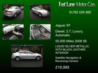 01782 659 800 Jaguar XF Diesel, 2.7, Luxury, Automatic  55,000 Miles 2008 58  LIQUID SILVER METALLIC WITH BLACK LEATHER INTERIOR  Satellite Navigation & Reversing Camera £16,995 