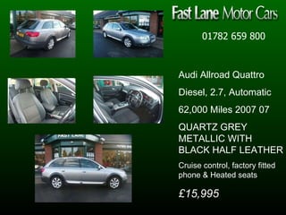 01782 659 800 Audi Allroad Quattro Diesel, 2.7, Automatic  62,000 Miles 2007 07  QUARTZ GREY METALLIC WITH BLACK HALF LEATHER Cruise control, factory fitted phone & Heated seats £15,995 
