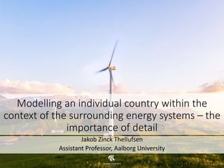 Modelling an individual country within the
context of the surrounding energy systems – the
importance of detail
Jakob Zinck Thellufsen
Assistant Professor, Aalborg University
 