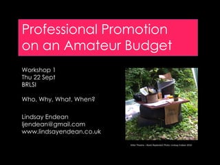 Professional Promotion on an Amateur Budget Workshop 1 Thu 22 Sept BRLSI Who, Why, What, When? Lindsay Endean [email_address] www.lindsayendean.co.uk Kilter Theatre –  Roots Replanted.  Photo: Lindsay Endean 2010 