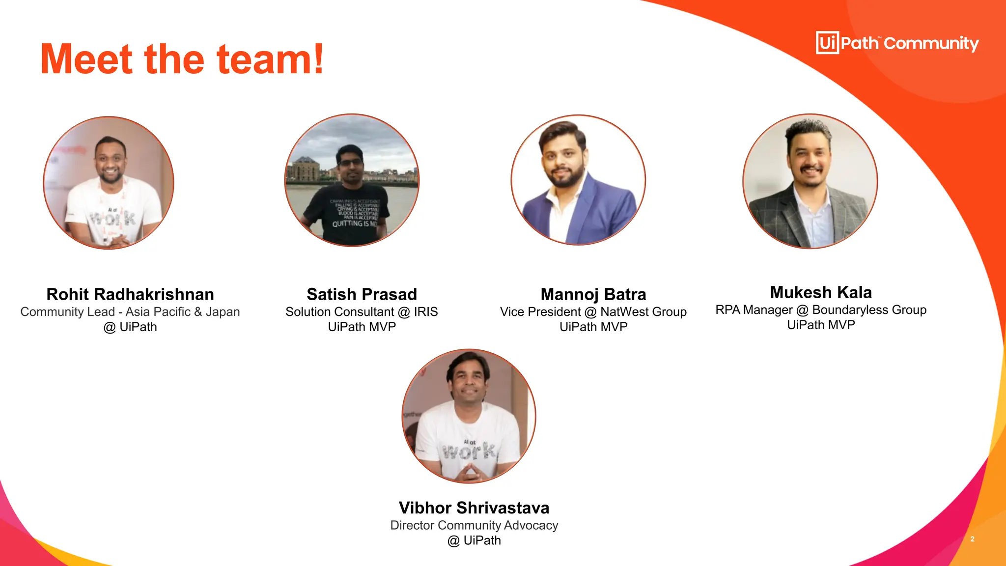 2
Meet the team!
Satish Prasad
Solution Consultant @ IRIS
UiPath MVP
Rohit Radhakrishnan
Community Lead - Asia Pacific & Japan
@ UiPath
Mannoj Batra
Vice President @ NatWest Group
UiPath MVP
Mukesh Kala
RPA Manager @ Boundaryless Group
UiPath MVP
Vibhor Shrivastava
Director Community Advocacy
@ UiPath
 