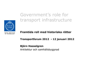 Government’s role for
transport infrastructure

Framtida roll med historiska rötter

Transportforum 2012 - 12 januari 2012

Björn Hasselgren
Arkitektur och samhällsbyggnad
 