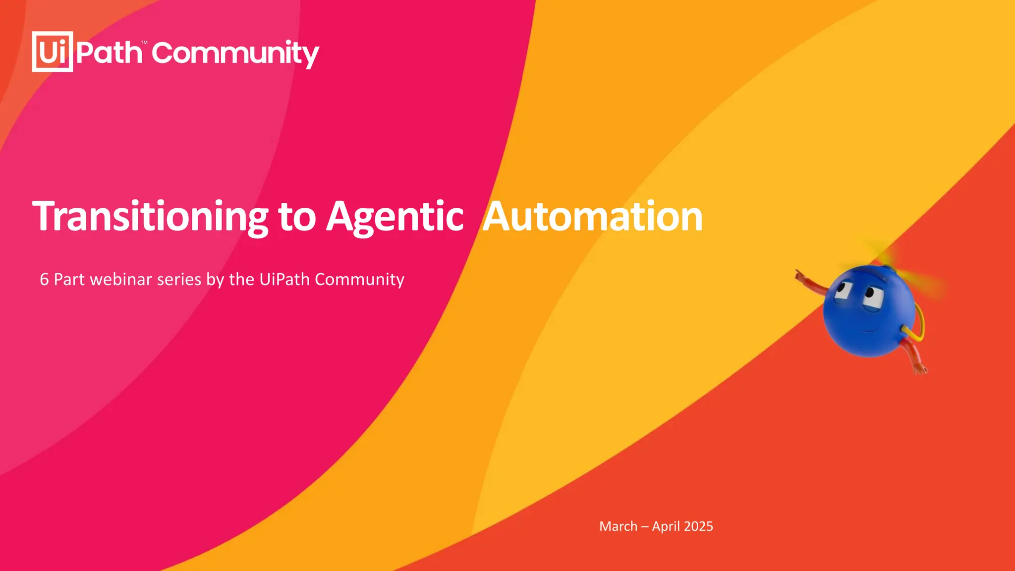 Transitioning to Agentic Automation
6 Part webinar series by the UiPath Community
March – April 2025
 