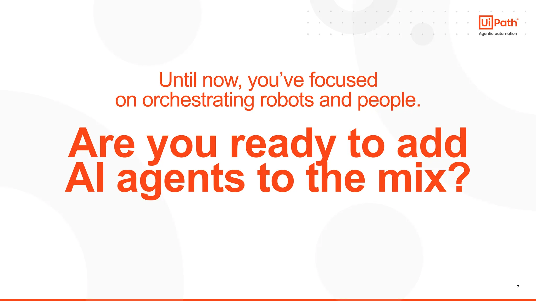 7
Until now, you’ve focused
on orchestrating robots and people.
Are you ready to add
AI agents to the mix?
 