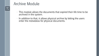 Archive Module
› This module allows the documents that expired their life time to be
archived in the system.
› In addition to that, it allows physical archive by letting the users
enter the metadatas for physical documents.
 