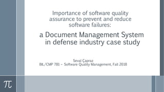 a Document Management System
in defense industry case study
Seval Çapraz
BIL/CMP 781 – Software Quality Management, Fall 2018
Importance of software quality
assurance to prevent and reduce
software failures:
 
