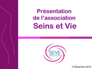 Présentation
de l’association
Seins et Vie
13 Décembre 2013
 