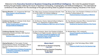 Opening Remarks: U.S. Congressman Bill Foster
Policy Issues in AI and Quantum
Computing
Mr. Killian Gross, European Commission Brussels, Head
of Unit DG CNECT A/2, Artificial Intelligence
The European Commission’s work on Artificial
Intelligence
Mr. Murray Thom, Vice President of Software and Cloud
Services, D-Wave Systems, Inc.
Practical Quantum Computing in Medicine
Conference Keynote: Dr. Christoph Zindel, Board
Member, Siemens Healthineers
Digital Transformation of Healthcare
through Artificial Intelligence
Dr. Gil Alterovitz, Director, National Artificial Intelligence
Institute, U.S. Department of Veterans Affairs
Artificial Intelligence R&D from Lab to Practice
Mr. Taro Shimada, Executive Officer, Corporate Senior
Vice President at Toshiba Corporation
Enabling the Quantum Internet of the Future
Conference Keynote: Maëva Ghonda,
Sustainability Scientist and Editor, IEEE Quantum
Computing Newsletter
Quantum Computing for Sustainability
Dr. Dorin Comaniciu, Senior Vice President of Artificial
Intelligence and Digital Innovation, Siemens Healthineers
The Impact of Artificial Intelligence and
Computing Power in Healthcare: From
Diagnosis to Digital Twin
Dr. Michele Mosca, CEO, evolutionQ
Toward Prosperity and Resilience in the
Quantum Era
Closing Remarks: Dr. Paul Lopata, Principal
Director Quantum Science, The Pentagon, Office of
the Under Secretary of the U.S. Department of
Defense
A U.S. Department of Defense Perspective
on Quantum Computing: The Need for
Long-Term Thinking
What’s Next?
CEO Summit on Quantum Computing
1-Dec-2021
Executive Summit on Quantum Computing
for Aerospace
30-Mar-2022
Mr. Mike Brown, Chief Technology Officer, ISARA
Corporation
Preparing Health Care for the Quantum Age
Welcome to the Executive Summit on Quantum Computing and Artificial Intelligence. We invite the greatest forward-
thinking thought leaders defining the future of Quantum Computing, Cryptography and Artificial Intelligence. This international
conference is the platform for the exchange of thought-provoking ideas by global innovators shaping industries of the future.
 