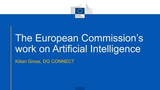 The European Commission’s
work on Artificial Intelligence
Kilian Gross, DG CONNECT
 